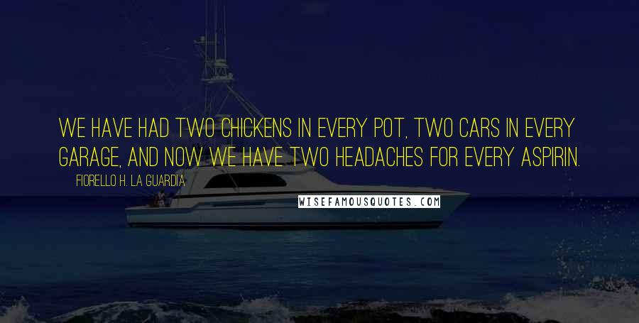 Fiorello H. La Guardia Quotes: We have had two chickens in every pot, two cars in every garage, and now we have two headaches for every aspirin.