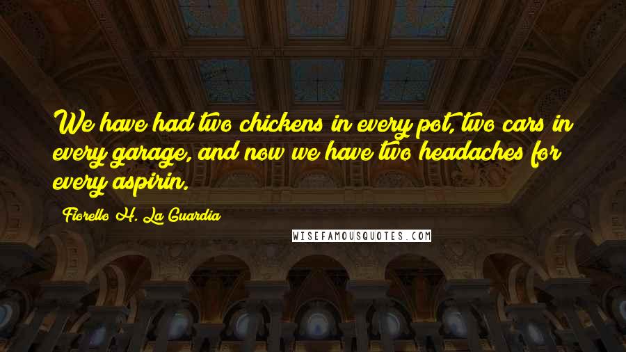 Fiorello H. La Guardia Quotes: We have had two chickens in every pot, two cars in every garage, and now we have two headaches for every aspirin.