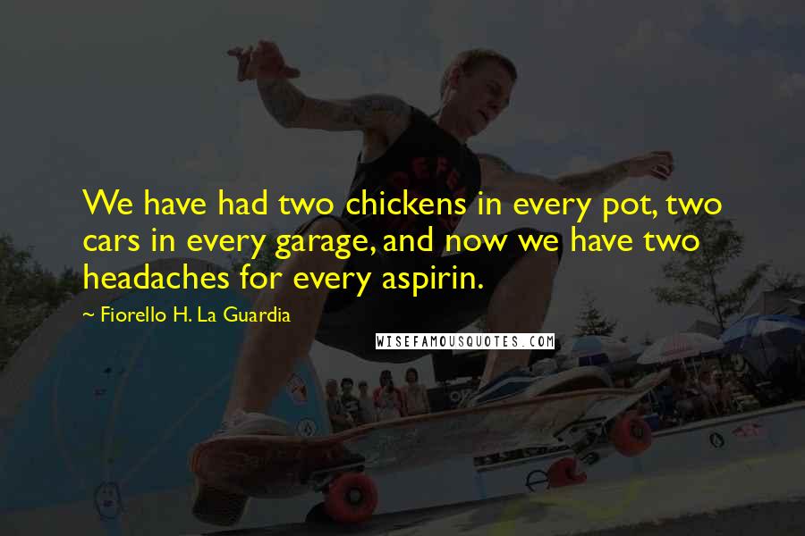 Fiorello H. La Guardia Quotes: We have had two chickens in every pot, two cars in every garage, and now we have two headaches for every aspirin.