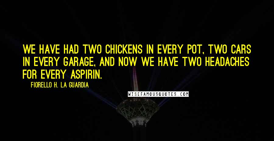 Fiorello H. La Guardia Quotes: We have had two chickens in every pot, two cars in every garage, and now we have two headaches for every aspirin.