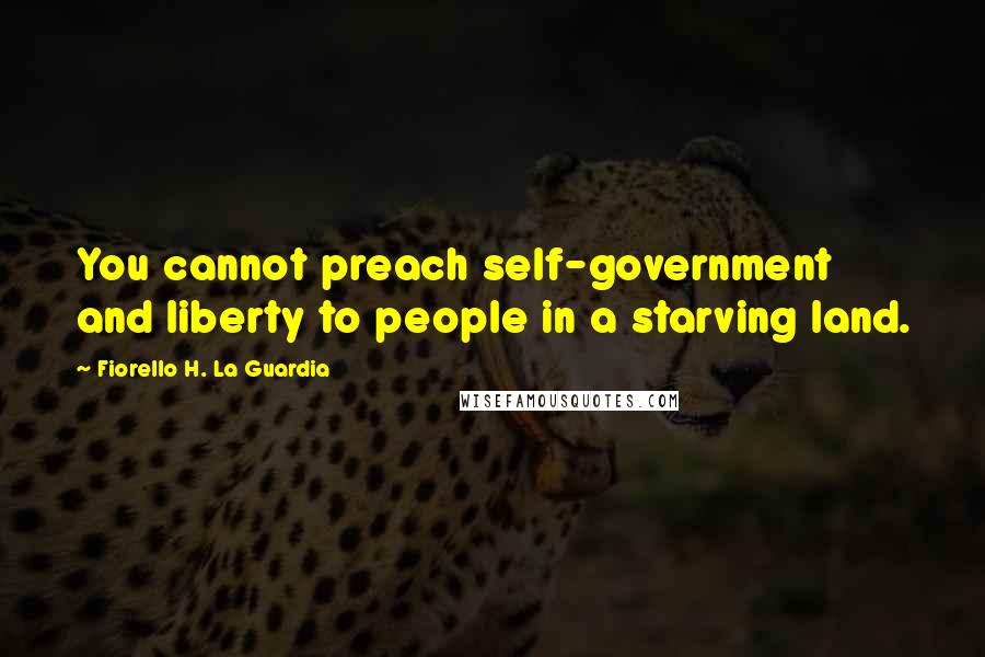 Fiorello H. La Guardia Quotes: You cannot preach self-government and liberty to people in a starving land.