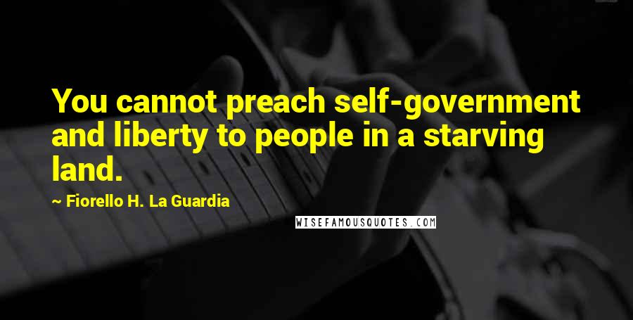 Fiorello H. La Guardia Quotes: You cannot preach self-government and liberty to people in a starving land.