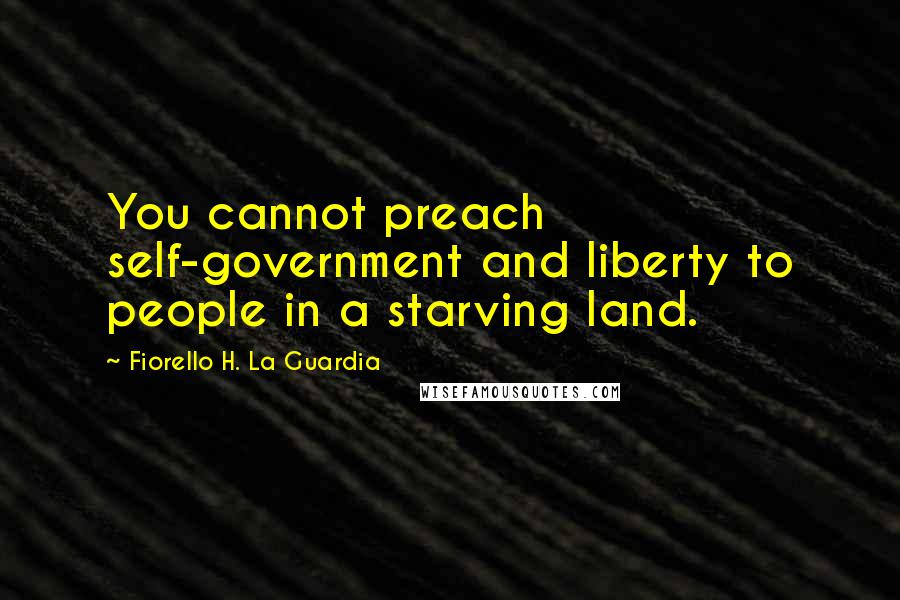 Fiorello H. La Guardia Quotes: You cannot preach self-government and liberty to people in a starving land.