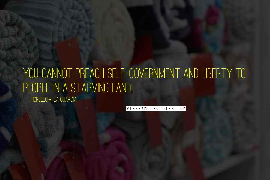 Fiorello H. La Guardia Quotes: You cannot preach self-government and liberty to people in a starving land.