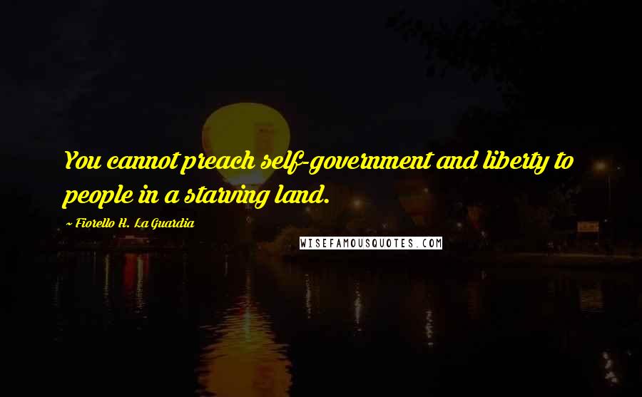 Fiorello H. La Guardia Quotes: You cannot preach self-government and liberty to people in a starving land.