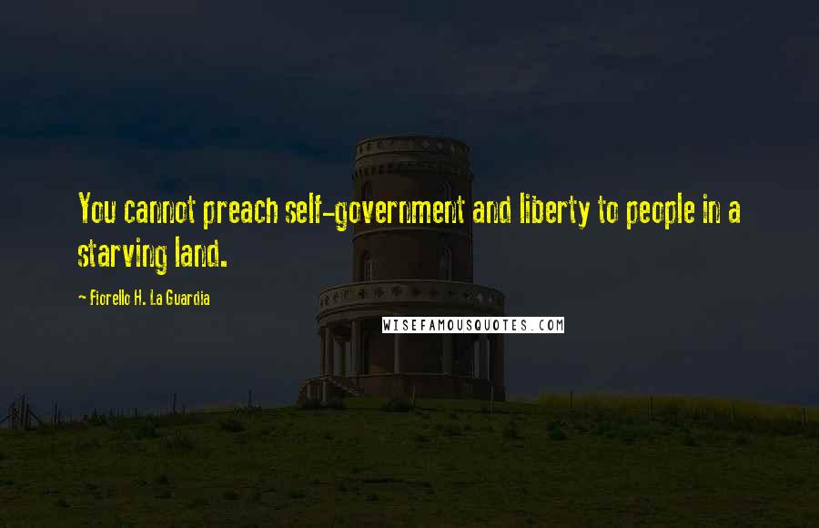 Fiorello H. La Guardia Quotes: You cannot preach self-government and liberty to people in a starving land.