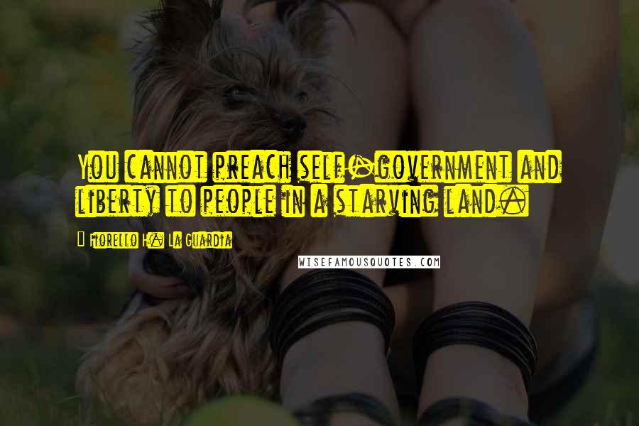 Fiorello H. La Guardia Quotes: You cannot preach self-government and liberty to people in a starving land.