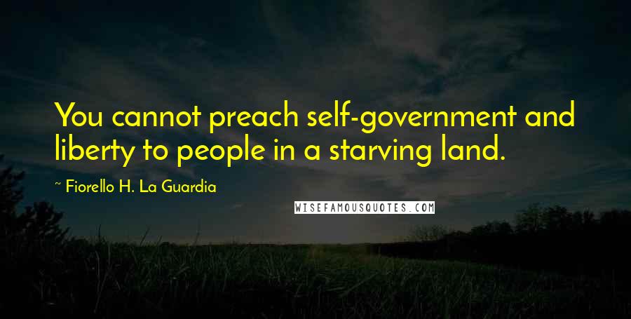 Fiorello H. La Guardia Quotes: You cannot preach self-government and liberty to people in a starving land.