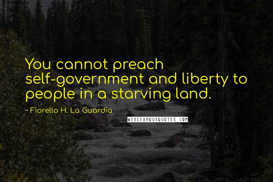 Fiorello H. La Guardia Quotes: You cannot preach self-government and liberty to people in a starving land.