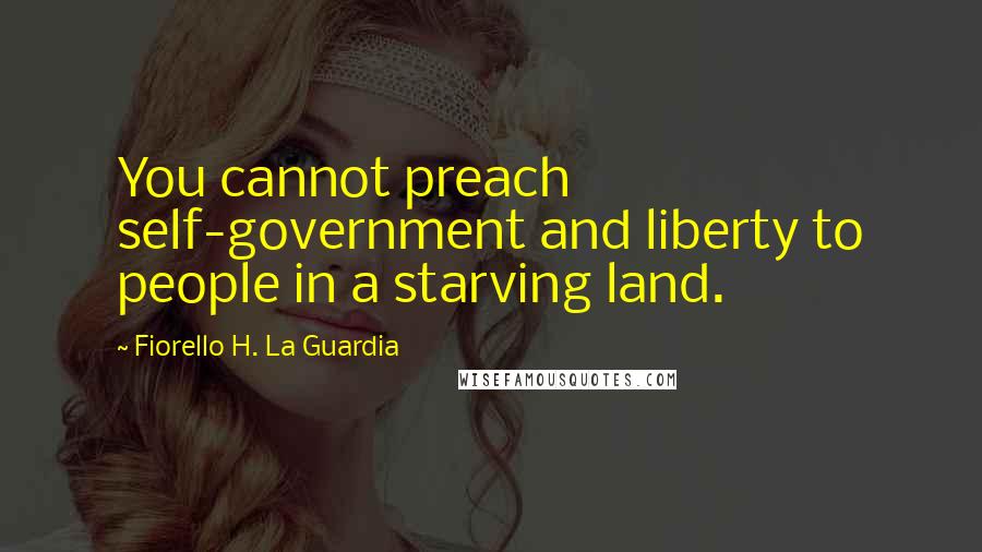 Fiorello H. La Guardia Quotes: You cannot preach self-government and liberty to people in a starving land.