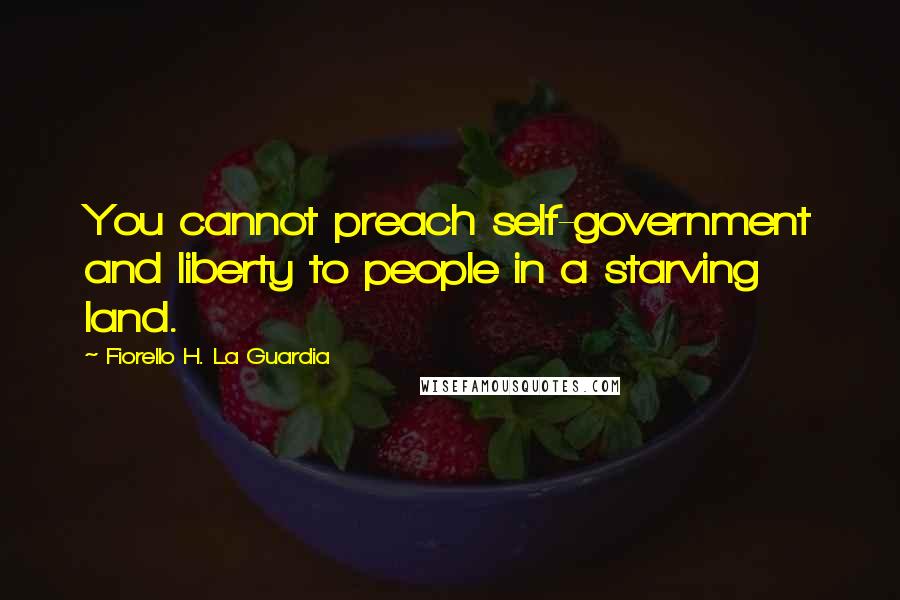 Fiorello H. La Guardia Quotes: You cannot preach self-government and liberty to people in a starving land.