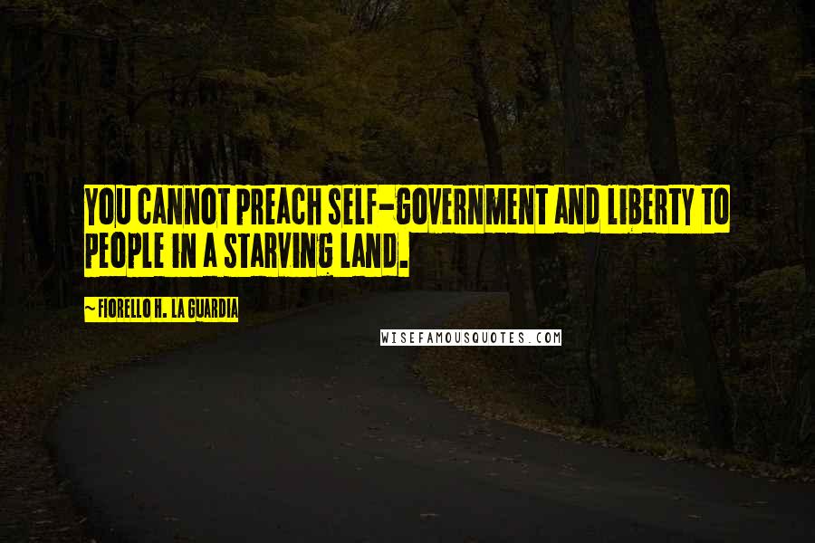 Fiorello H. La Guardia Quotes: You cannot preach self-government and liberty to people in a starving land.