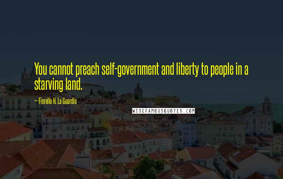 Fiorello H. La Guardia Quotes: You cannot preach self-government and liberty to people in a starving land.