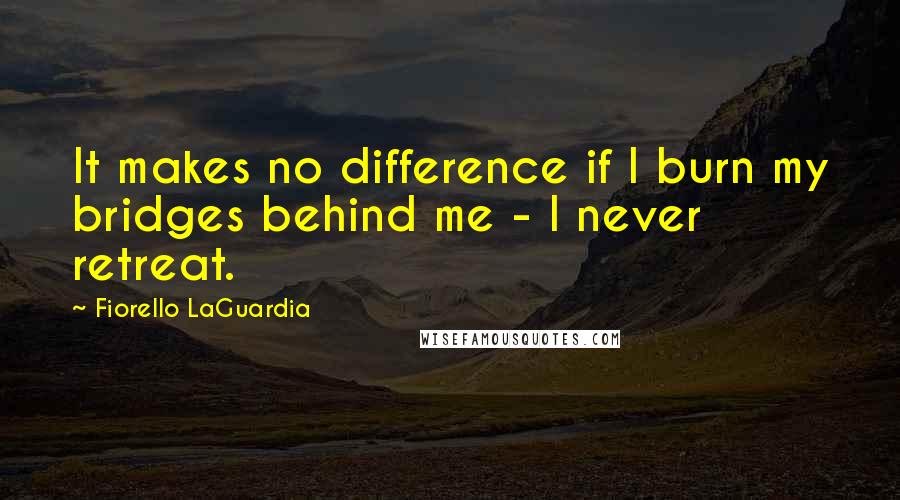 Fiorello LaGuardia Quotes: It makes no difference if I burn my bridges behind me - I never retreat.