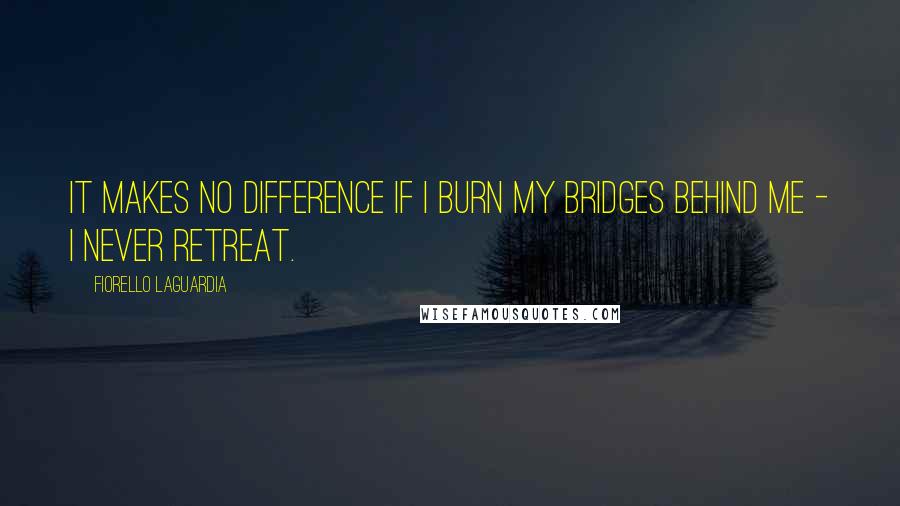 Fiorello LaGuardia Quotes: It makes no difference if I burn my bridges behind me - I never retreat.