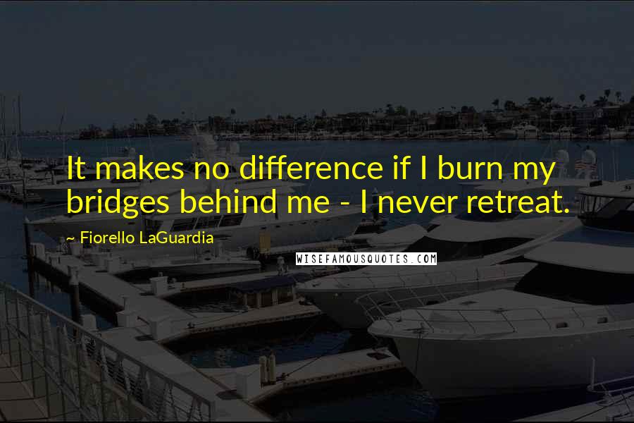 Fiorello LaGuardia Quotes: It makes no difference if I burn my bridges behind me - I never retreat.