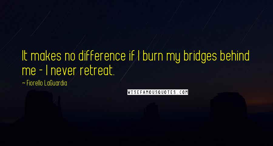 Fiorello LaGuardia Quotes: It makes no difference if I burn my bridges behind me - I never retreat.