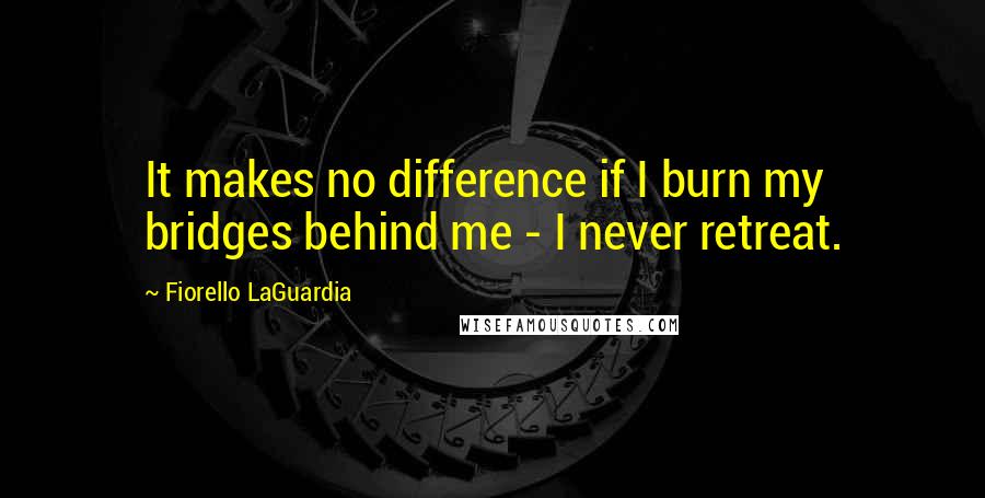 Fiorello LaGuardia Quotes: It makes no difference if I burn my bridges behind me - I never retreat.