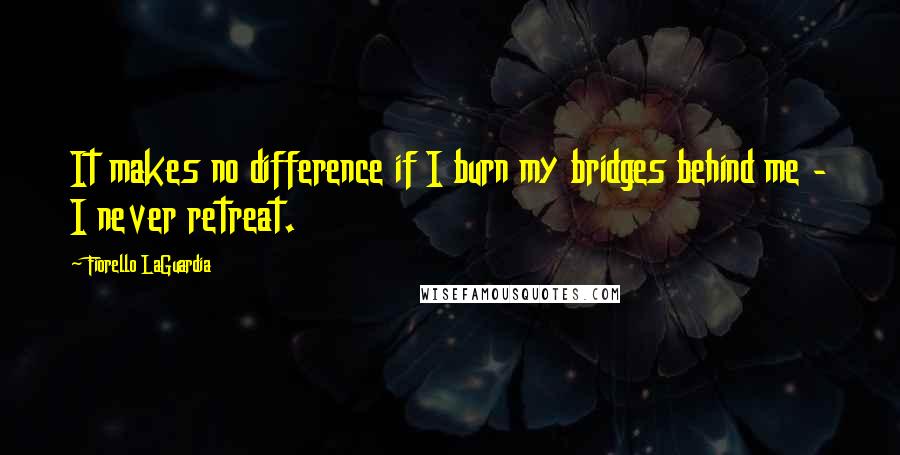 Fiorello LaGuardia Quotes: It makes no difference if I burn my bridges behind me - I never retreat.