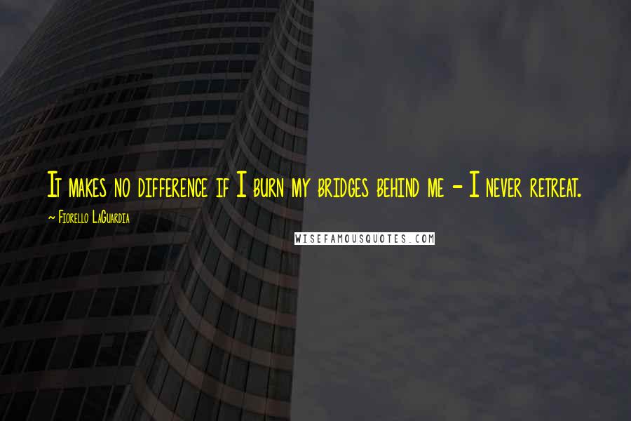 Fiorello LaGuardia Quotes: It makes no difference if I burn my bridges behind me - I never retreat.