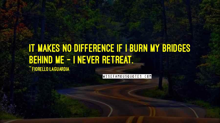 Fiorello LaGuardia Quotes: It makes no difference if I burn my bridges behind me - I never retreat.