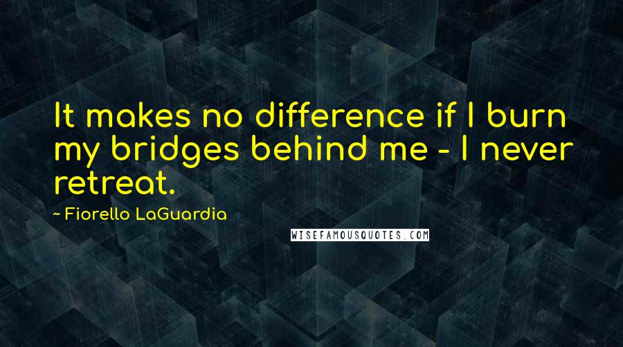 Fiorello LaGuardia Quotes: It makes no difference if I burn my bridges behind me - I never retreat.