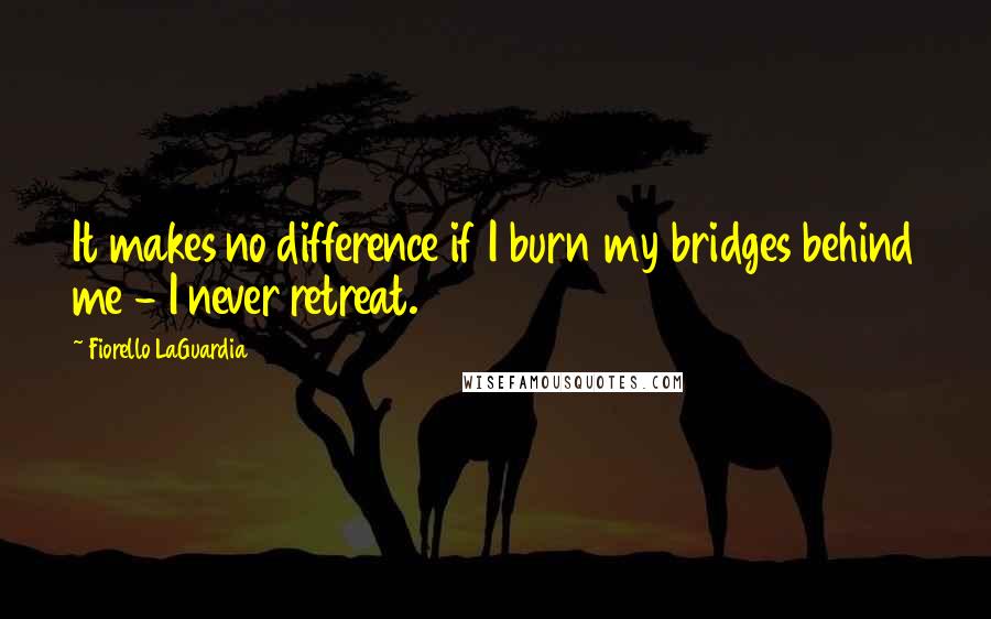 Fiorello LaGuardia Quotes: It makes no difference if I burn my bridges behind me - I never retreat.