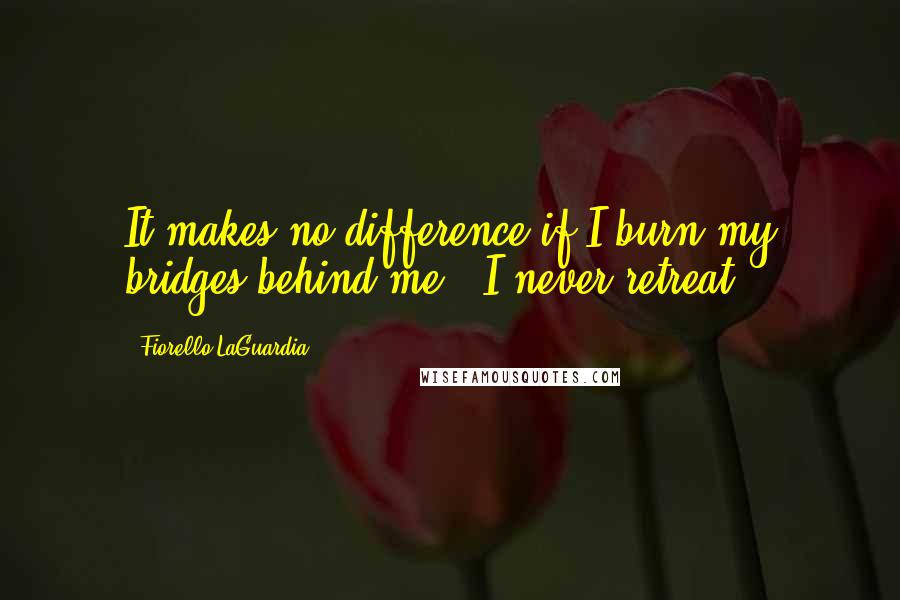 Fiorello LaGuardia Quotes: It makes no difference if I burn my bridges behind me - I never retreat.