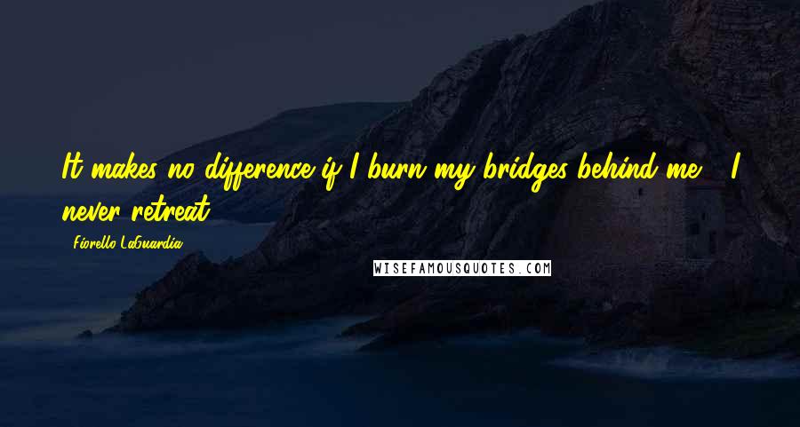 Fiorello LaGuardia Quotes: It makes no difference if I burn my bridges behind me - I never retreat.