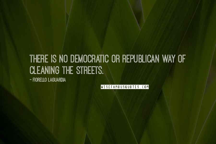 Fiorello LaGuardia Quotes: There is no Democratic or Republican way of cleaning the streets.