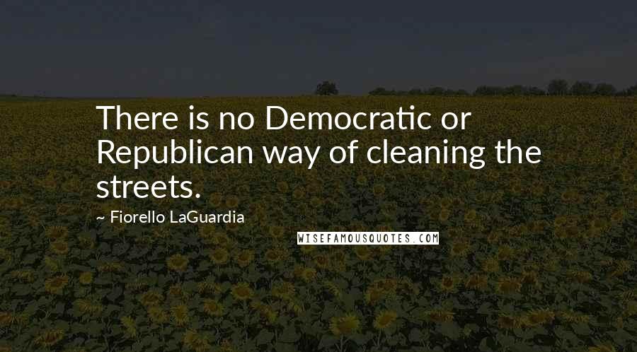 Fiorello LaGuardia Quotes: There is no Democratic or Republican way of cleaning the streets.