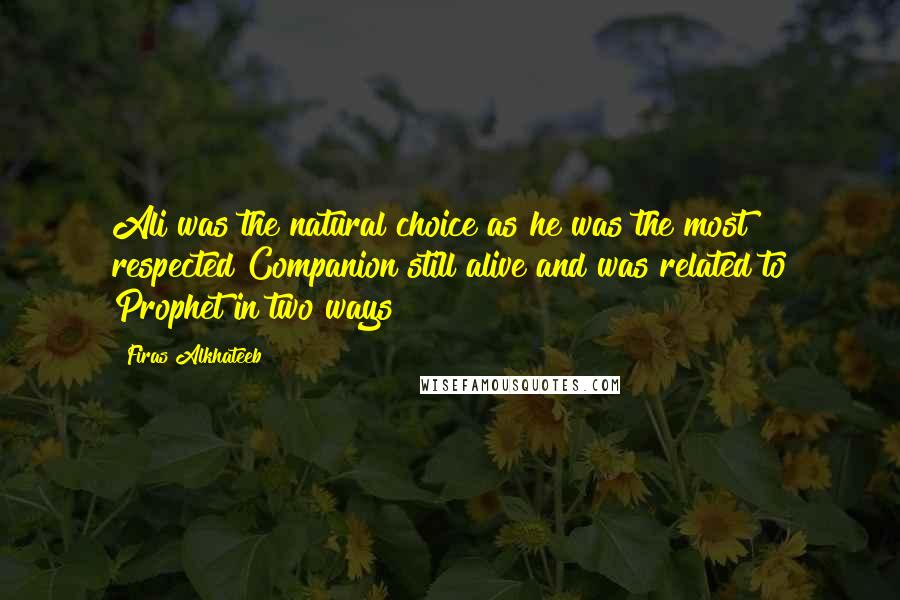 Firas Alkhateeb Quotes: Ali was the natural choice as he was the most respected Companion still alive and was related to Prophet in two ways