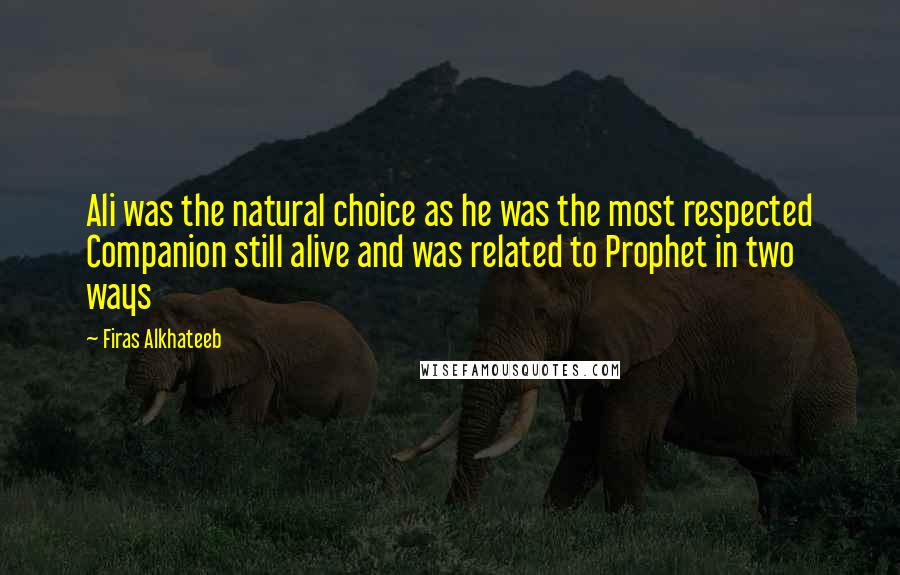 Firas Alkhateeb Quotes: Ali was the natural choice as he was the most respected Companion still alive and was related to Prophet in two ways