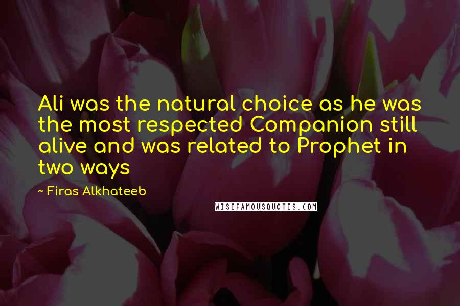 Firas Alkhateeb Quotes: Ali was the natural choice as he was the most respected Companion still alive and was related to Prophet in two ways