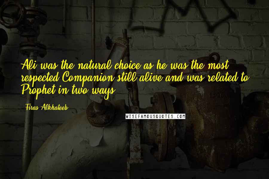 Firas Alkhateeb Quotes: Ali was the natural choice as he was the most respected Companion still alive and was related to Prophet in two ways