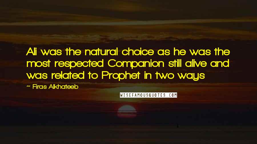 Firas Alkhateeb Quotes: Ali was the natural choice as he was the most respected Companion still alive and was related to Prophet in two ways