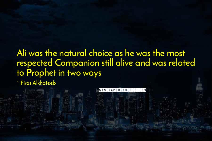 Firas Alkhateeb Quotes: Ali was the natural choice as he was the most respected Companion still alive and was related to Prophet in two ways