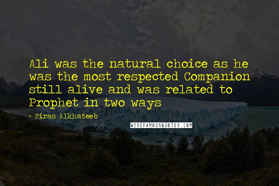 Firas Alkhateeb Quotes: Ali was the natural choice as he was the most respected Companion still alive and was related to Prophet in two ways