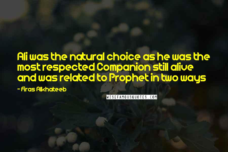 Firas Alkhateeb Quotes: Ali was the natural choice as he was the most respected Companion still alive and was related to Prophet in two ways