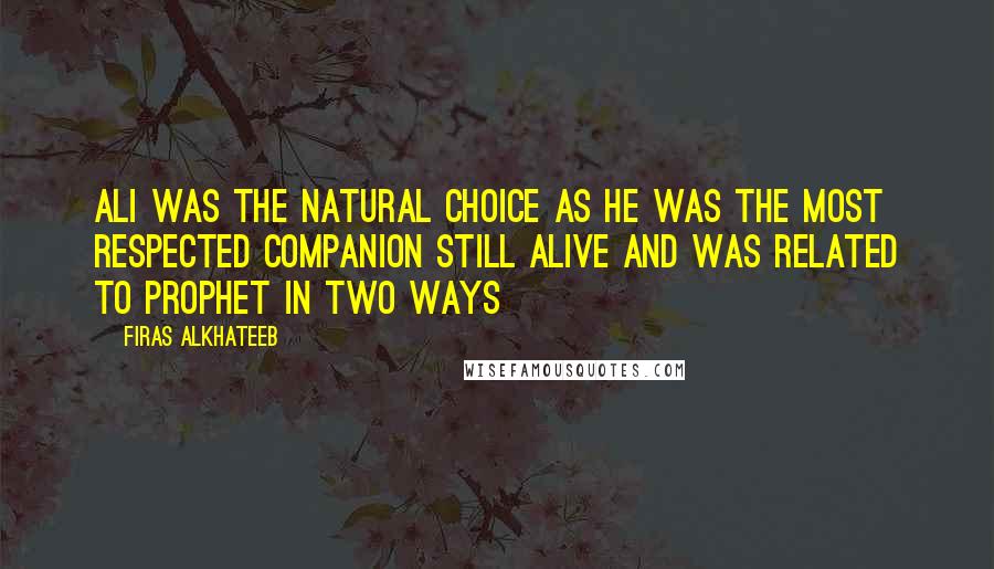 Firas Alkhateeb Quotes: Ali was the natural choice as he was the most respected Companion still alive and was related to Prophet in two ways