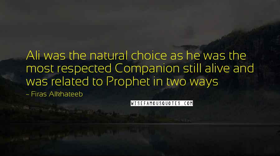 Firas Alkhateeb Quotes: Ali was the natural choice as he was the most respected Companion still alive and was related to Prophet in two ways