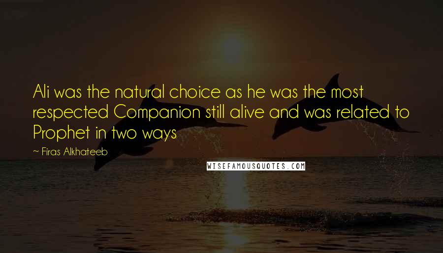 Firas Alkhateeb Quotes: Ali was the natural choice as he was the most respected Companion still alive and was related to Prophet in two ways