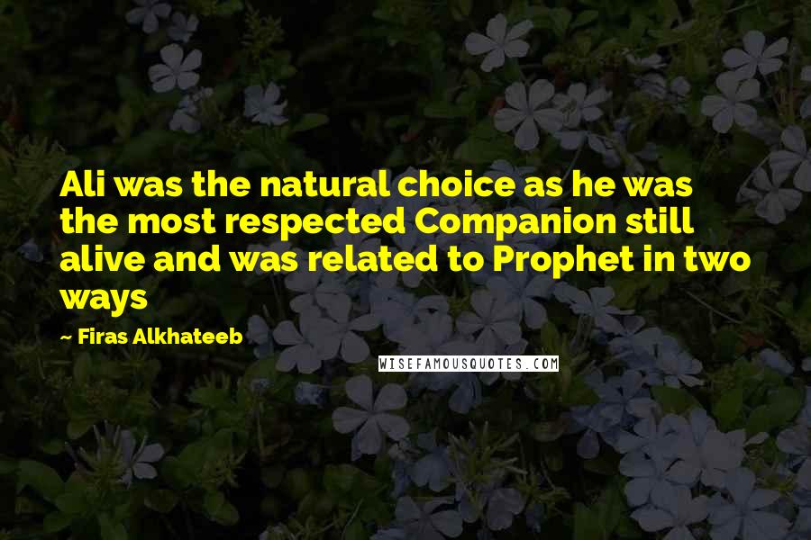 Firas Alkhateeb Quotes: Ali was the natural choice as he was the most respected Companion still alive and was related to Prophet in two ways