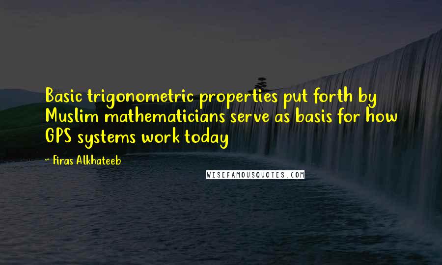 Firas Alkhateeb Quotes: Basic trigonometric properties put forth by Muslim mathematicians serve as basis for how GPS systems work today