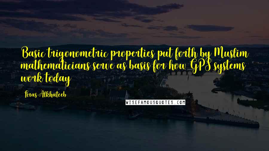 Firas Alkhateeb Quotes: Basic trigonometric properties put forth by Muslim mathematicians serve as basis for how GPS systems work today