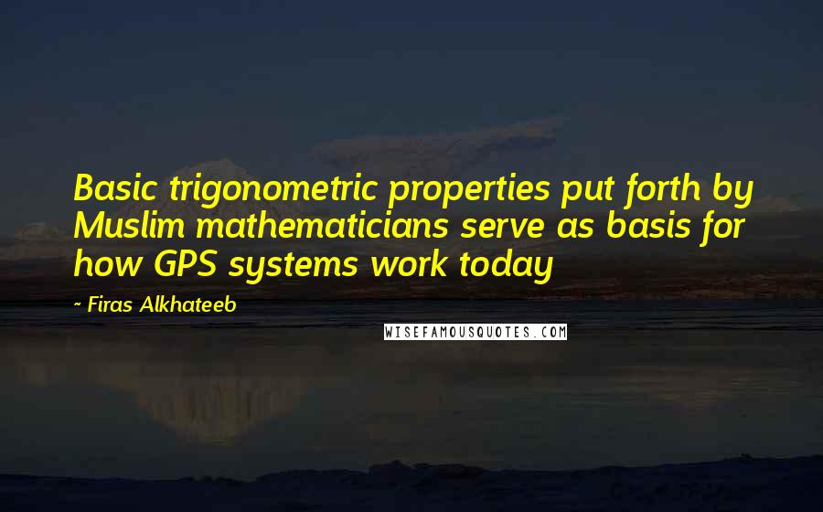 Firas Alkhateeb Quotes: Basic trigonometric properties put forth by Muslim mathematicians serve as basis for how GPS systems work today