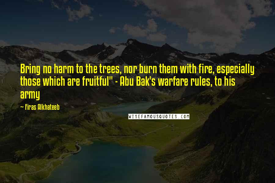 Firas Alkhateeb Quotes: Bring no harm to the trees, nor burn them with fire, especially those which are fruitful" - Abu Bak's warfare rules, to his army