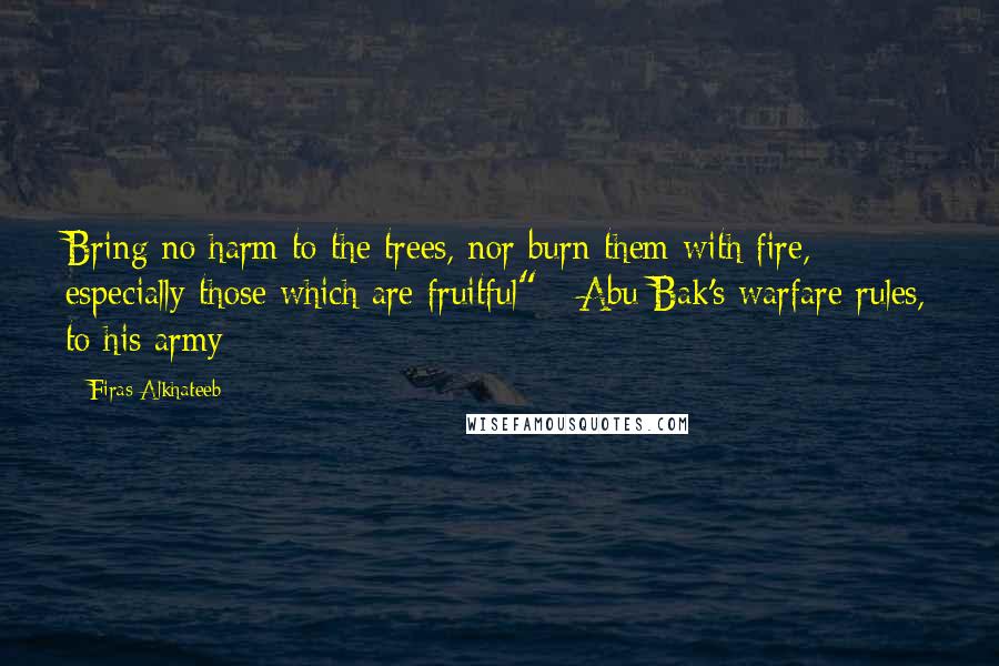 Firas Alkhateeb Quotes: Bring no harm to the trees, nor burn them with fire, especially those which are fruitful" - Abu Bak's warfare rules, to his army