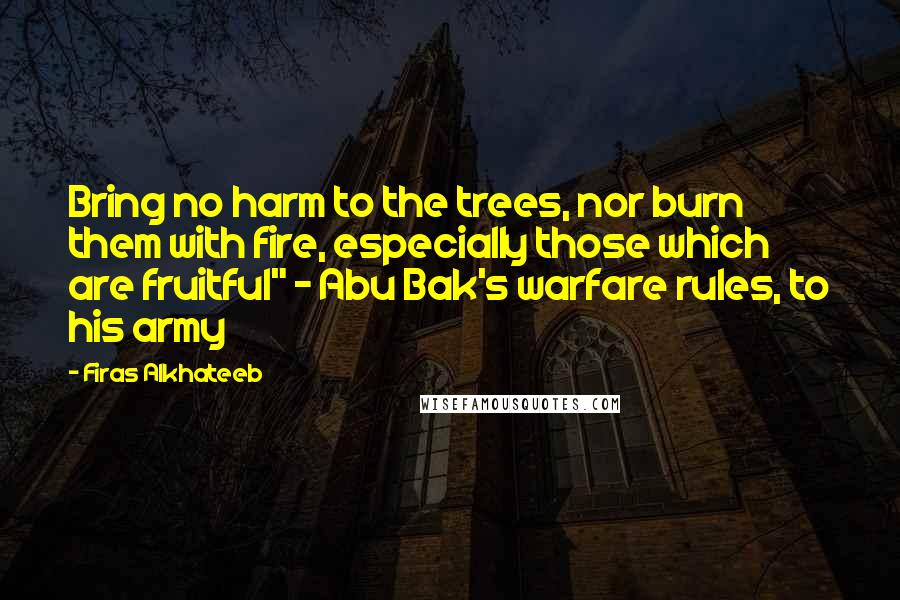 Firas Alkhateeb Quotes: Bring no harm to the trees, nor burn them with fire, especially those which are fruitful" - Abu Bak's warfare rules, to his army