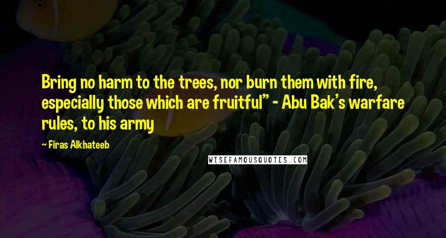 Firas Alkhateeb Quotes: Bring no harm to the trees, nor burn them with fire, especially those which are fruitful" - Abu Bak's warfare rules, to his army